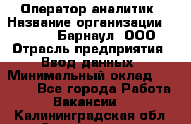 Оператор-аналитик › Название организации ­ MD-Trade-Барнаул, ООО › Отрасль предприятия ­ Ввод данных › Минимальный оклад ­ 55 000 - Все города Работа » Вакансии   . Калининградская обл.,Светлогорск г.